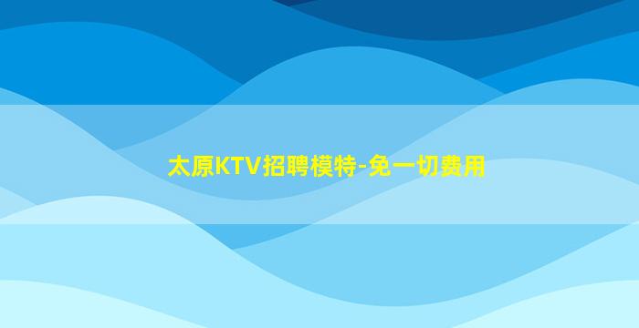 太原KTV招聘模特-免一切费用