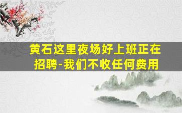 黄石这里夜场好上班正在招聘-我们不收任何费用